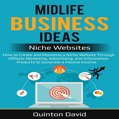 Midlife Business Ideas - Niche Websites: How to Create and Monetize a Niche Website Through Affiliate Marketing, Advertising, and Information Products to Generate a Passive Income Audiobook, by Quinton David