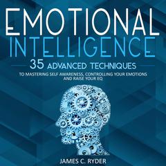 Emotional Intelligence: 35 Advanced Techniques to Mastering Self Awareness, Controlling Your Emotions and Raise Your EQ Audiobook, by James C. Ryder
