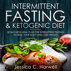 Intermittent Fasting and Ketogenic Diet: 30 Day Keto Meal Plan for Intermittent Fasting to Heal Your Body & Lose Weight Audiobook, by Jessica C. Harwell