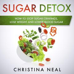 Sugar Detox: How to Stop Sugar Cravings, Lose Weight and Lower Blood Sugar Audiobook, by Christina Neal