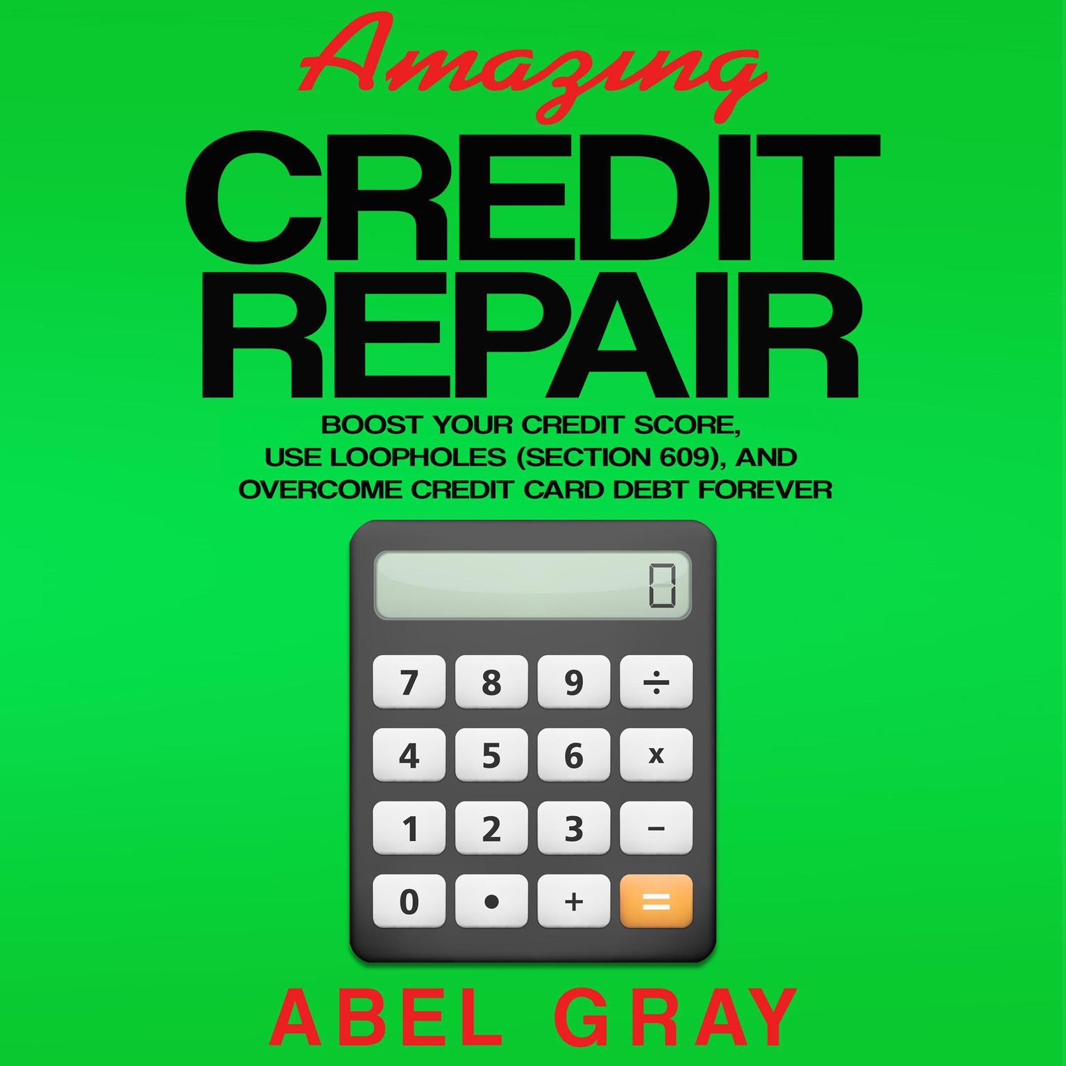 Amazing Credit Repair: Boost Your Credit Score, Use Loopholes (Section 609), and Overcome Credit Card Debt Forever Audiobook, by Abel Gray