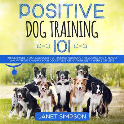 Positive Dog Training 101: The Practical Guide to Training Your Dog the Loving and Friendly Way Without Causing your Dog Stress or Harm Using Positive Reinforcement Audiobook, by Janet Simpson