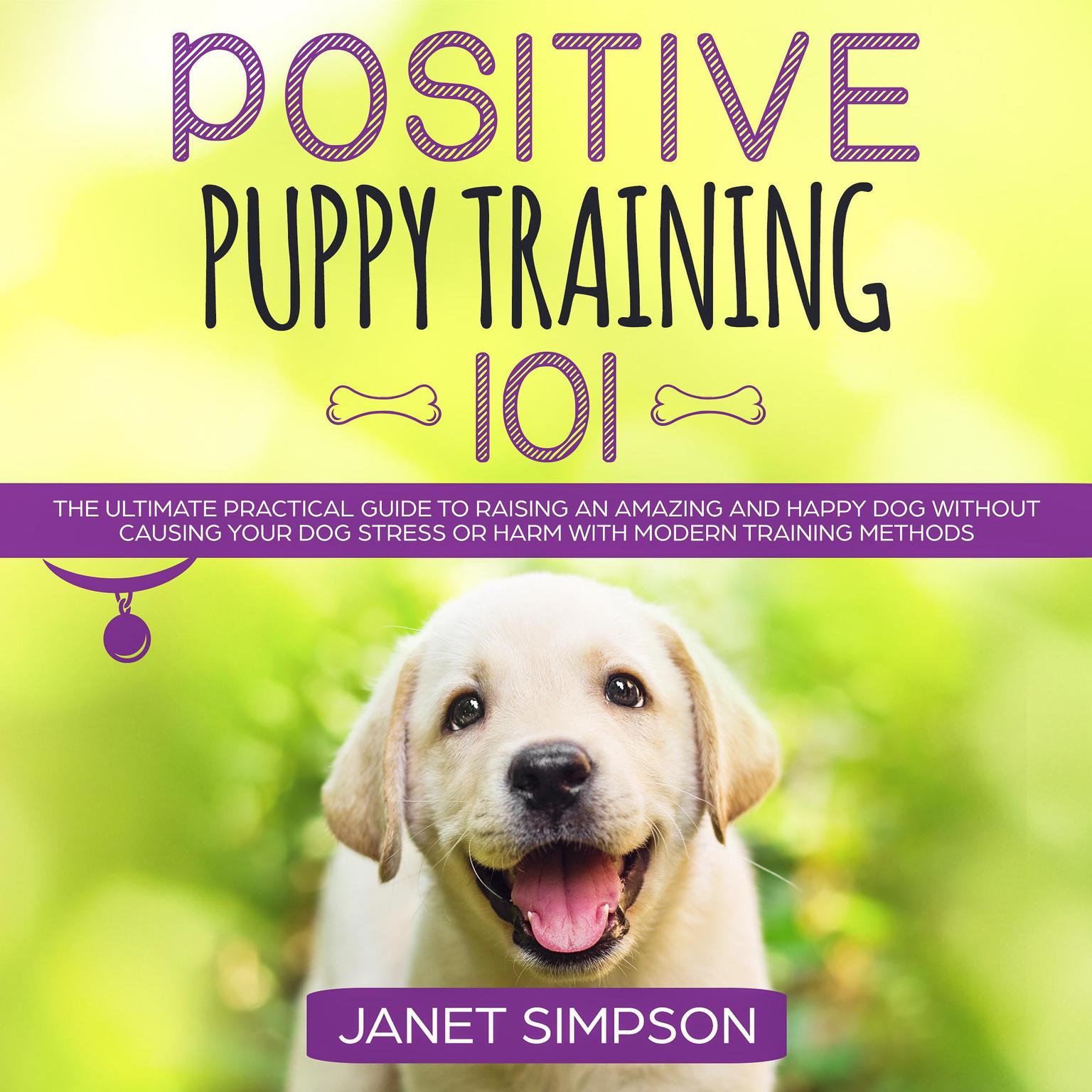 Positive Puppy Training 101: The Ultimate Practical Guide to Raising an Amazing and Happy Dog Without Causing Your Dog Stress or Harm With Modern Training Methods Audiobook, by Janet Simpson