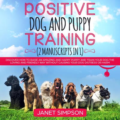 Positive Dog and Puppy Training: Discover How to Raise an Amazing and Happy Puppy and Train your Dog the Loving and Friendly Way without Causing Your Dog Distress or Harm Audiobook, by Janet Simpson