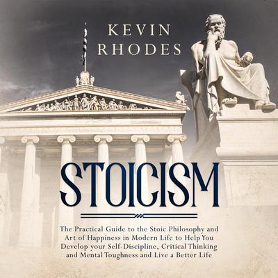 Stoicism: The Practical Guide to the Stoic Philosophy and Art of Happiness in Modern Life to Help You Develop your Self-Discipline, Critical Thinking and Mental Toughness and Live a Better Life Audiobook, by Kevin Rhodes