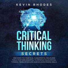 Critical Thinking Secrets: Discover the Practical Fundamental Skills and Tools That are Essential to Improve Your Critical Thinking, Problem Solving and Decision Making Skills Audiobook, by Kevin Rhodes