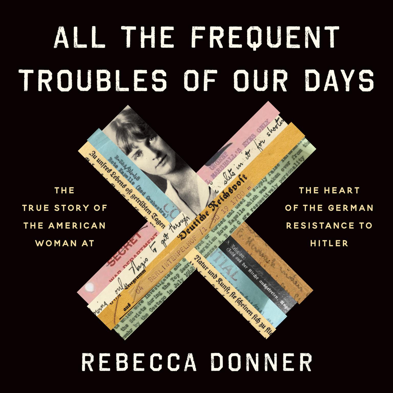 All the Frequent Troubles of Our Days: The True Story of the American Woman at the Heart of the German Resistance to Hitler Audiobook, by Rebecca Donner