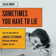 Sometimes You Have to Lie: The Life and Times of Louise Fitzhugh, Renegade Author of Harriet the Spy Audiobook, by Leslie Brody