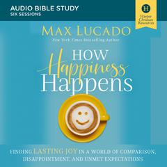 How Happiness Happens: Audio Bible Studies: Finding Lasting Joy in a World of Comparison, Disappointment, and Unmet Expectations Audiobook, by Max Lucado