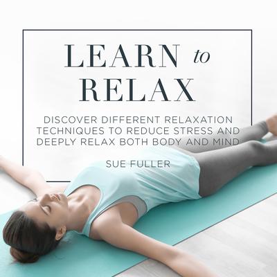 Learn to Relax: Discover Different Relaxation Techniques to Reduce Stress and Deeply Relax both Body and Mind Audiobook, by Sue Fuller