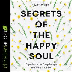 Secrets of the Happy Soul: Experience the Deep Delight You Were Made For Audiobook, by Katie Orr