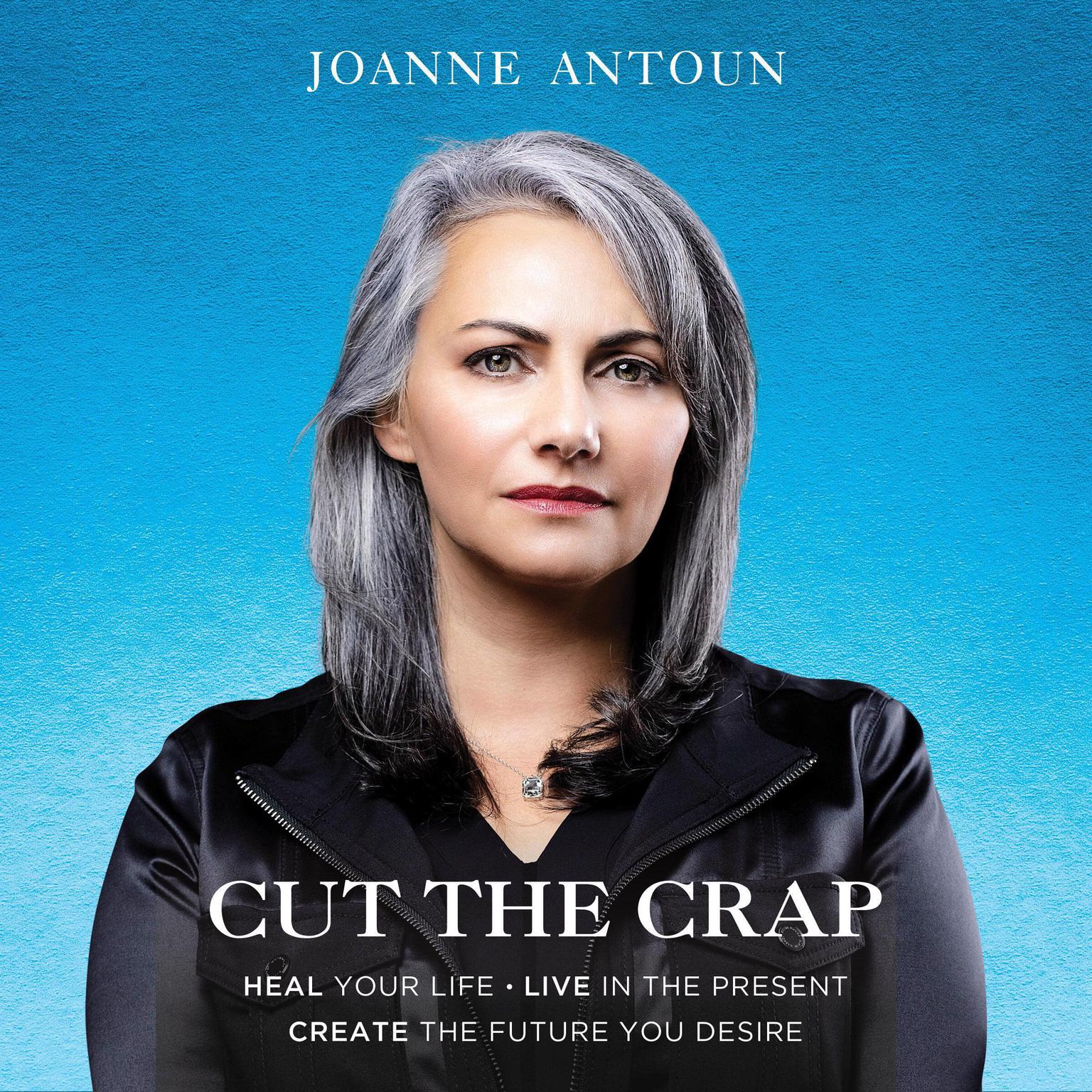 Cut the Crap: Heal Your Life, Live In the Present, Create the Future You Desire Audiobook, by Joanne Antoun