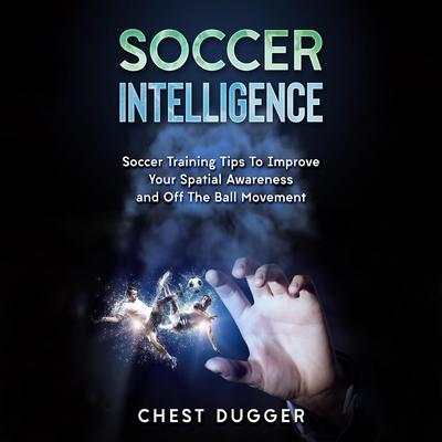 Soccer Intelligence: Soccer Training Tips To Improve Your Spatial Awareness and Intelligence In Soccer Audiobook, by Chest Dugger