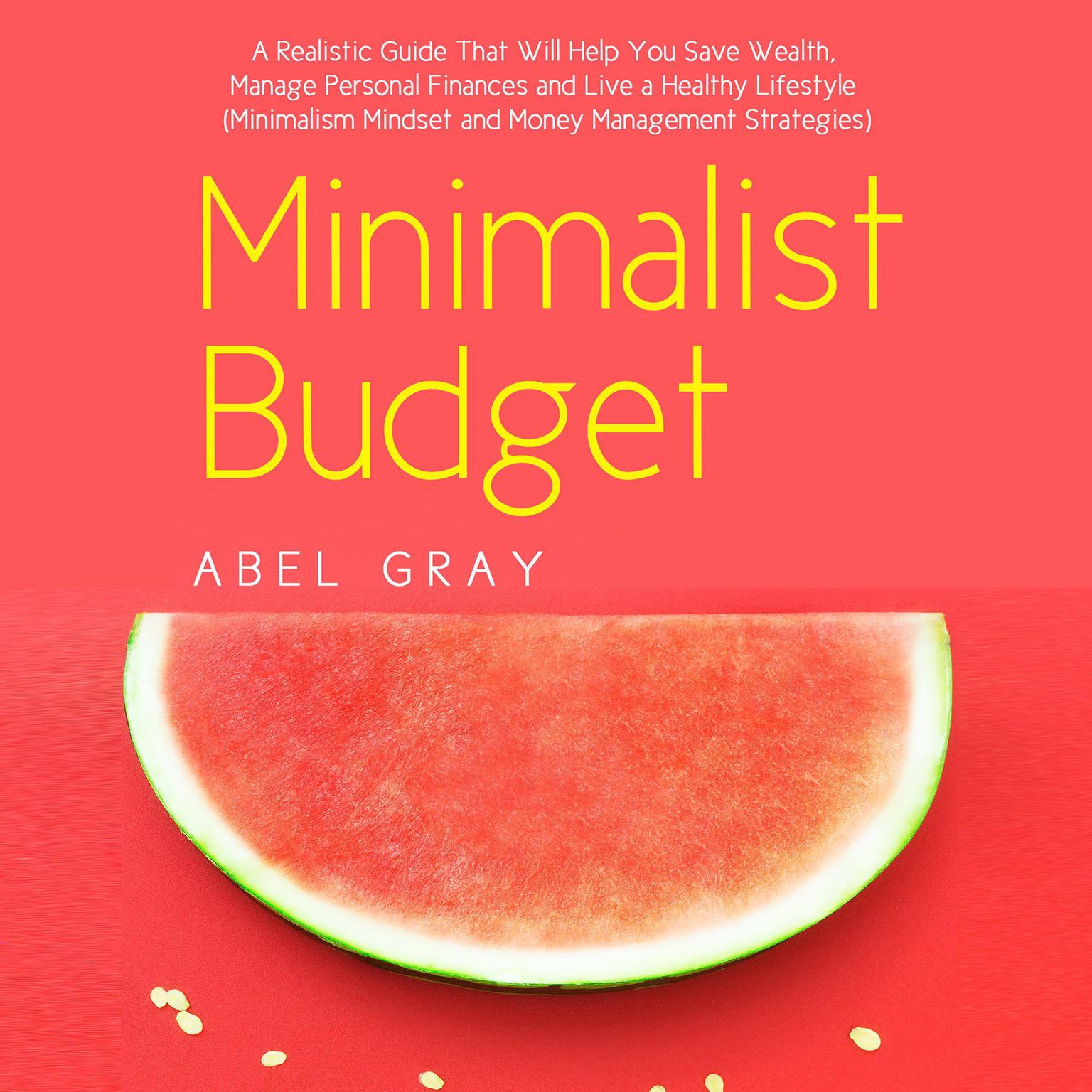 Minimalist Budget: The Realistic Guide That Will Help You Save Wealth, Manage Personal Finances and Live a Healthy Lifestyle (Minimalism Mindset and Money Management Strategies): The Realistic Guide That Will Help You Save Wealth, Manage Personal Finances and Live a Healthy Lifestyle (Minimalism Mindset and Money Management Strategies) Audiobook, by Abel Gray