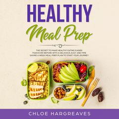 Healthy Meal Prep: The Secret to Make Healthy Eating Easier than Ever Before with a Delicious, Easy and Time Saving 6 Week Meal Prep Plan to Start Your Journey Audiobook, by Chloe Hargreaves