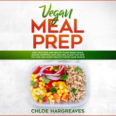 Vegan Meal Prep: Easy, Delicious and Healthy Plant Based Meals, Snacks, Shopping Lists and Meal Plans That Save You Time and Money (Healthy Eating Made Simple) Audiobook, by Chloe Hargreaves
