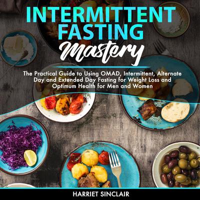 Intermittent Fasting Mastery: The Practical Guide to Using OMAD, Intermittent, Alternate Day and Extended Day Fasting for Weight Loss and Optimum Health for Men and Women Audiobook, by Harriet Sinclair