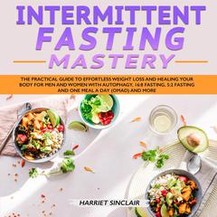 Intermittent Fasting Mastery: The Practical Guide to Effortless Weight Loss and Healing Your Body for Men and Women with Autophagy, 16:8 Fasting, 5:2 Fasting and One Meal a Day (OMAD) and More Audiobook, by Harriet Sinclair