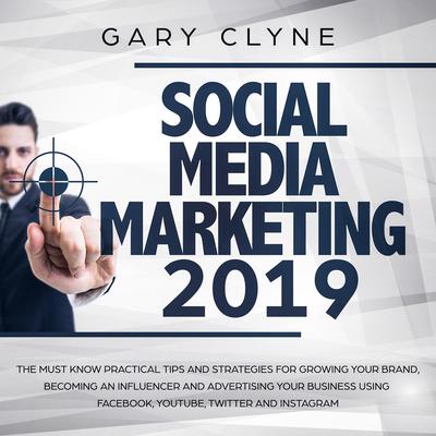 Social Media Marketing 2019: The Must Know Practical Tips and Strategies for Growing your Brand, Becoming an Influencer and Advertising your Business Using Facebook, Youtube, Twitter and Instagram Audiobook, by Gary Clyne