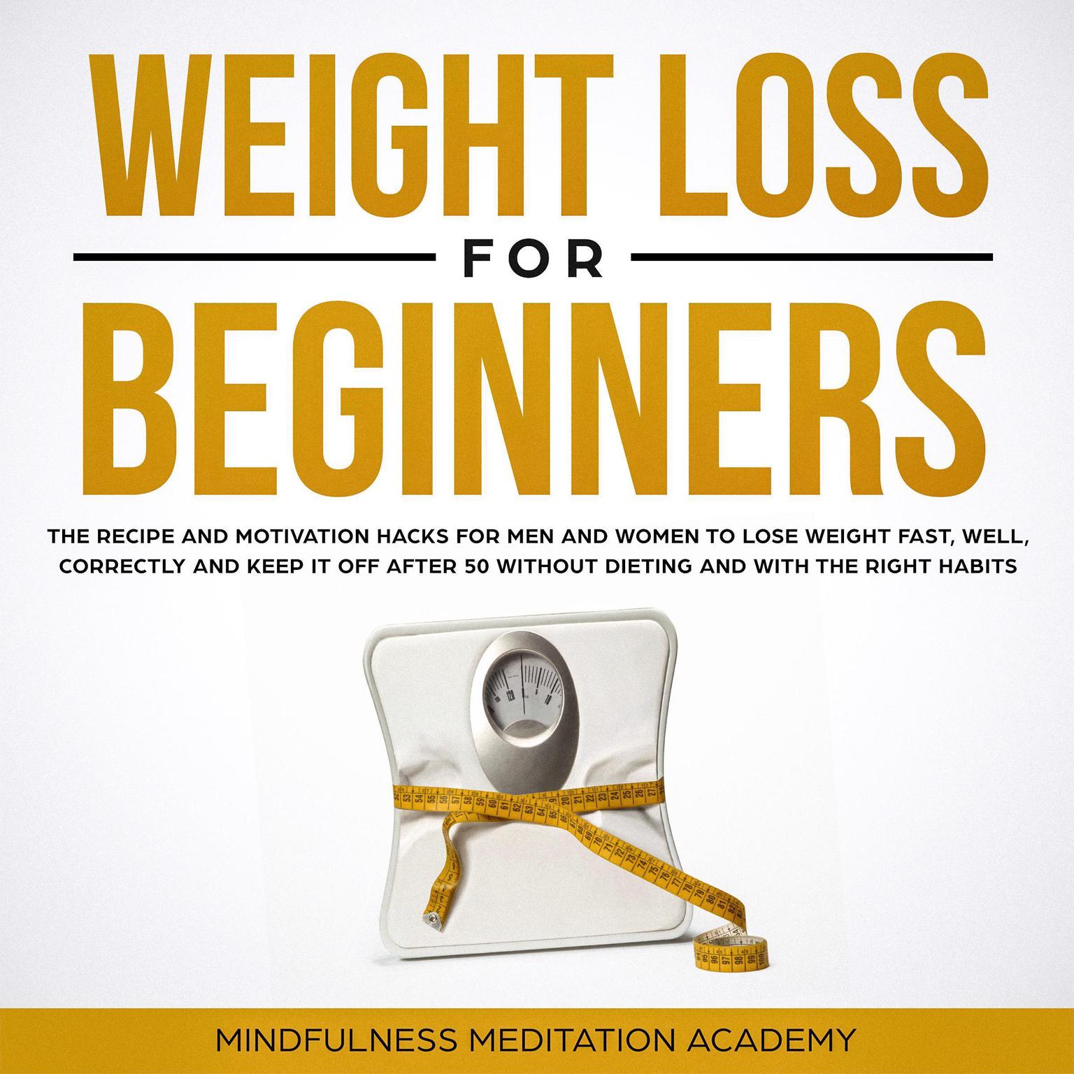 Weight Loss for Beginners (Abridged): The Recipe and Motivation Hacks for Men and Women to lose Weight Fast, Well, Correctly, and Keep It Off After Fifty without Dieting and with the Right Habits Audiobook, by Mindfulness Meditation Academy