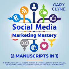 Social Media Marketing Mastery (2 Manuscripts in 1): The Ultimate Practical Guide to Marketing, Advertising, Growing Your Business and Becoming an Influencer with Facebook, Instagram, Youtube and More Audiobook, by Gary Clyne