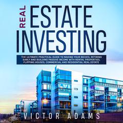 Real Estate Investing: The Ultimate Practical Guide To Making your Riches, Retiring Early and Building Passive Income with Rental Properties, Flipping Houses, Commercial and Residential Real Estate Audiobook, by Victor Adams