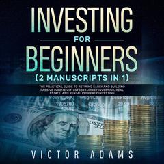Investing for Beginners (2 Manuscripts in 1): The Practical Guide to Retiring Early and Building Passive Income with Stock Market Investing, Real Estate and Rental Property Investing Audiobook, by Victor Adams
