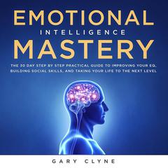 Emotional Intelligence Mastery: The 30 Day Step by Step Practical Guide to Improving your EQ, Building Social Skills, and Taking your Life to The Next Level Audiobook, by Gary Clyne