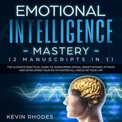 Emotional Intelligence Mastery (2 Manuscripts in 1): The Ultimate Practical Guide to Overcoming Social Anxiety & Panic Attacks and Developing Your EQ To Master All Areas of Your Life Audiobook, by Kevin Rhodes