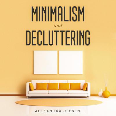 Minimalism and Decluttering: Discover The Secrets on How to Live a Meaningful Life and Declutter Your Home, Budget, Mind and Life with the Minimalist Way Of Living Audiobook, by Alexandra Jessen