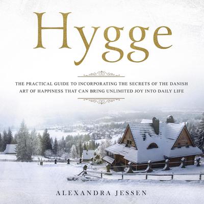 Hygge: The Practical Guide to Incorporating The Secrets of the Danish art of Happiness That can Bring Unlimited Joy into Daily Life Audiobook, by Alexandra Jessen