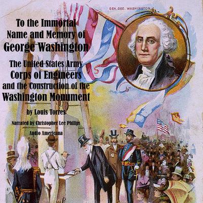 To the Immortal Name and Memory of George Washington: The United States Army Corps of Engineers and the Construction of the Washington Monument Audiobook, by Louis Torres