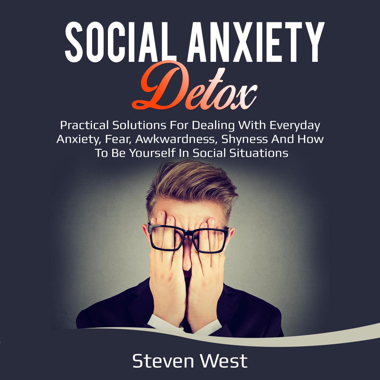 Social Anxiety Detox: Practical Solutions for Dealing with Everyday Anxiety, Fear, Awkwardness, Shyness and How to be Yourself in Social Situations Audiobook, by Steven West