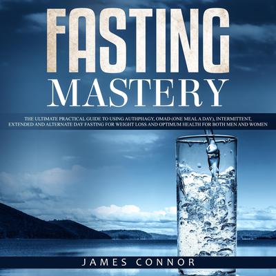Fasting Mastery: The Ultimate Practical Guide to using Authphagy, OMAD (One Meal a Day), Intermittent, Extended and Alternate Day Fasting for Weight Loss and Optimum Health for Both Men and Women Audiobook, by James Connor