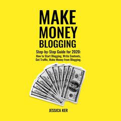 Make Money Blogging: Step-by-Step Guide for 2020: How to Start Blogging, Write Contents, Get Traffic, Make Money from Blogging Audiobook, by Jessica Ker