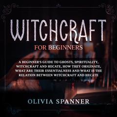 Witchcraft for Beginners: A Beginner’s Guide to Ghosts, Spirituality, Witchcraft and Hecate, How They Originate, What Are Their Essentialness and What is the Relation Between Witchcraft and Hecate Audiobook, by Olivia Spanner