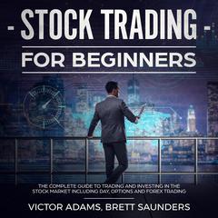 Stock Trading for Beginners: The Complete Guide to Trading and Investing in the Stock Market Including Day, Options and Forex Trading Audiobook, by Victor Adams