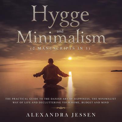Hygge and Minimalism (2 Manuscripts in 1): The Practical Guide to The Danish Art of Happiness, The Minimalist way of Life and Decluttering your Home, Budget and Mind Audiobook, by Alexandra Jessen