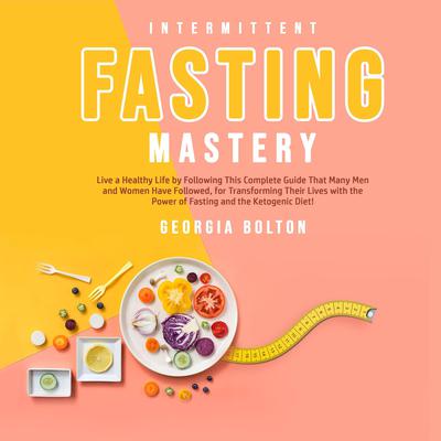 Intermittent Fasting Mastery: Live a Healthy Life by Following This Complete Guide That Many Men and Women Have Followed, for Transforming Their Lives With The Power of Fasting and The Ketogenic Diet!  Audiobook, by Georgia Bolton