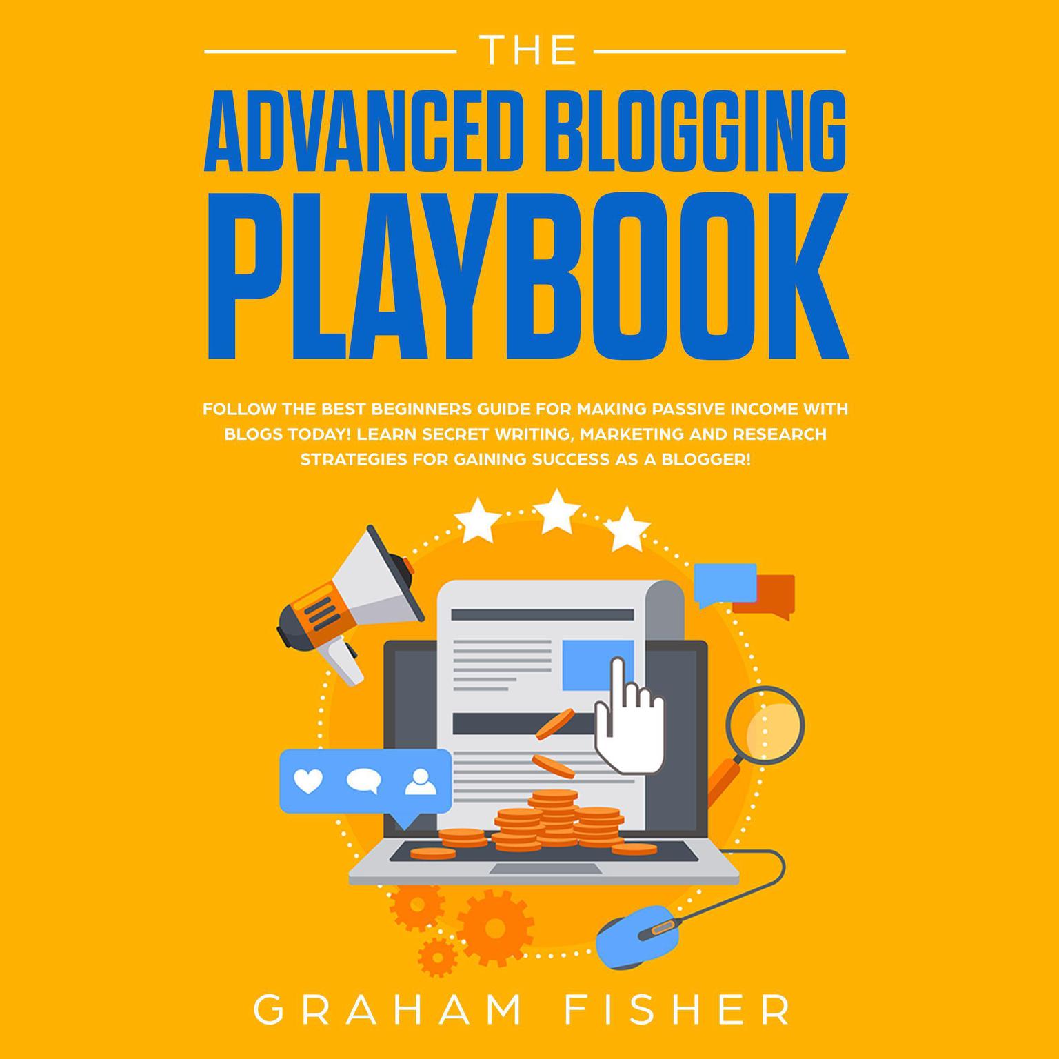 The Advanced Blogging Playbook: Follow the Best Beginners Guide for Making Passive Income with Blogs Today! Learn Secret Writing, Marketing and Research Strategies for Gaining Success as a Blogger! Audiobook, by Graham Fisher