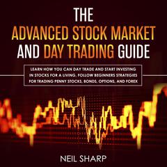 The Advanced Stock Market and Day Trading Guide: Learn How You Can Day Trade and Start Investing in Stocks for a Living, Follow Beginners Strategies for Penny Stocks, Bonds, Options, and Forex Audiobook, by Neil Sharp