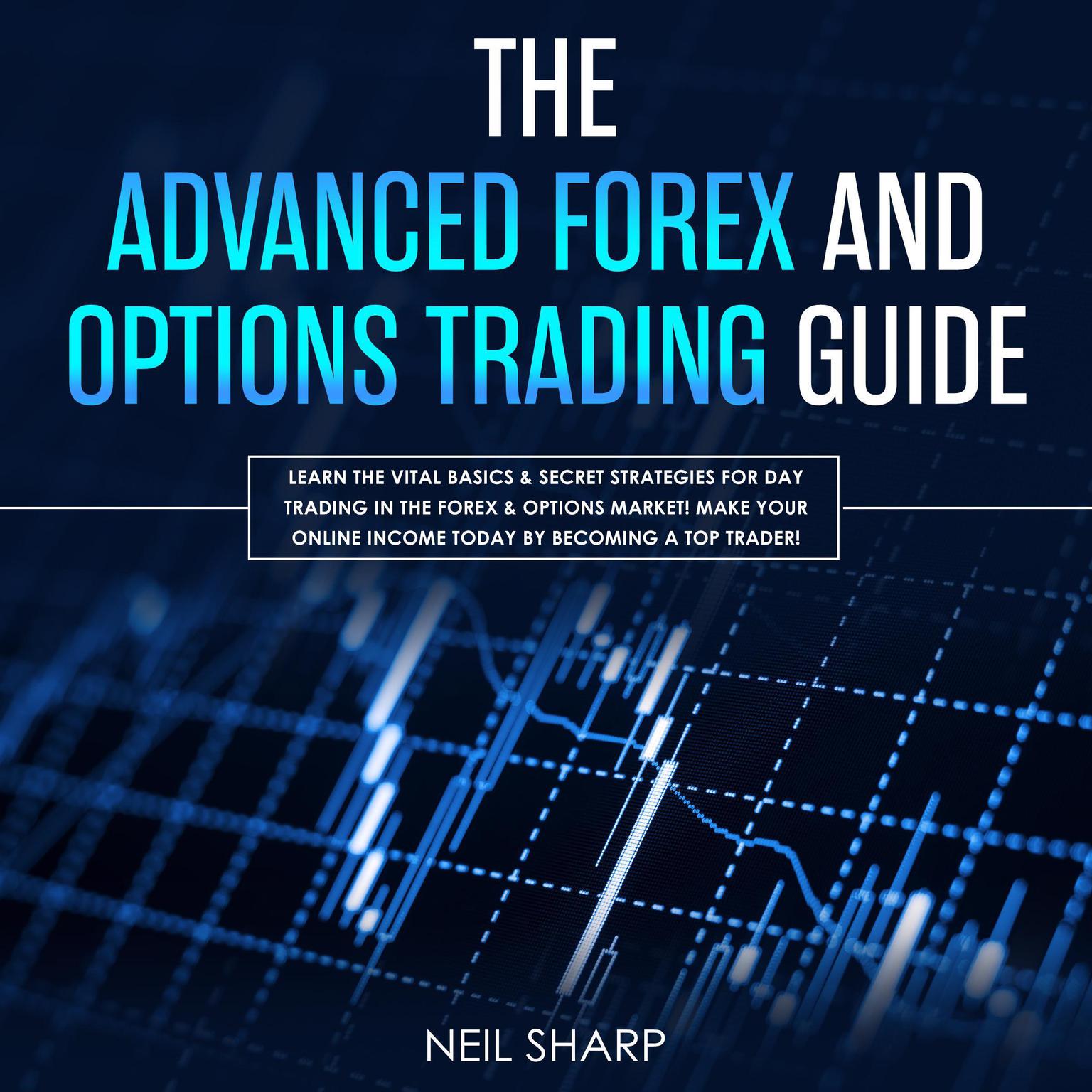 The Advanced Forex and Options Trading Guide: Learn the Vital Basics & Secret Strategies for Day Trading in the Forex & Options Market! Make Your Online Income Today by Becoming a Top Trader!: Learn the Vital Basics & Secret Strategies for Day Trading in the Forex & Options Market! Make Your Online Income Today by Becoming a Top Trader! Audiobook, by Neil Sharp