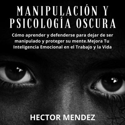 Manipulación y Psicología Oscura: Cómo aprender y defenderse para dejar de ser manipulado y proteger su mente.Mejora Tu Inteligencia Emocional en el Trabajo y la Vida Audiobook, by Hector Mendez
