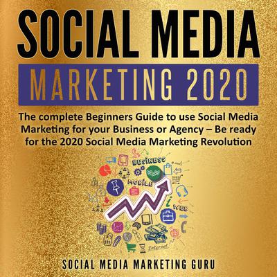 Social Media Marketing 2020: The Complete Beginners Guide to Use Social Media Marketing for Your Business or Agency—Be Ready for the 2020 Social Media Marketing Revolution Audiobook, by Social Media Marketing Guru