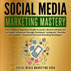 Social Media Marketing Mastery: The Complete Beginners Guide to Build a Brand and Become an Expert Influencer through Facebook, Instagram, YouTube, and Twitter—Powerful Personal Branding Strategies! Audiobook, by Social Media Marketing Guru