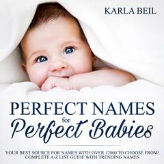 Perfect Names for Perfect Babies, Your Best Source For Names With Over 12000 To Choose From! Complete A-Z List Guide With Trending Names Audiobook, by Karla Beil