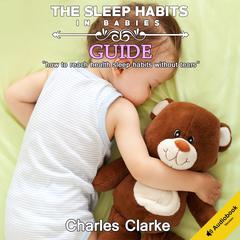 The Sleep Habits in Babies Guide: How to Reach Health Sleep Habits Without Tears Audiobook, by Charles Clarke