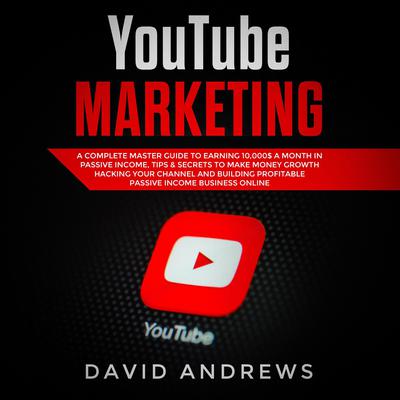 YouTube Marketing: A Complete Master Guide to Earning 10,000$ A Month In Passive Income, Tips & Secrets to Make Money Growth Hacking Your Channel and Building Profitable Passive Income Business Online Audiobook, by David Andrews