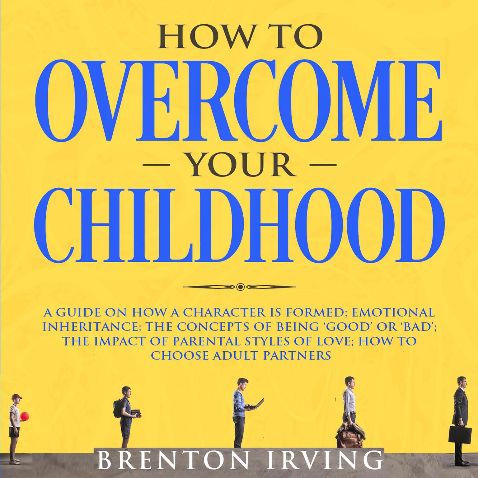 How to Overcome Your Childhood: A Guide on How a Character is Formed; Emotional Inheritance; the Concepts of Being ‘Good’ or ‘Bad’; the Impact of Parental Styles of Love; How to Choose Adult partners Audiobook, by Brenton Irving