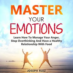 Master Your Emotions: Learn How To Manage Your Anger, Stop Overthinking And Have a Healthy Relationship With Food Audiobook, by Joseph Ruiz